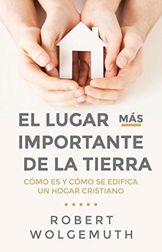 El Lugar más importante de la tierra / The Most Important Place on Earth: Cómo Es Y Cómo Se Edifica Un Hogar Cristiano