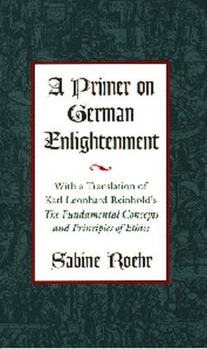 A Primer on German Enlightenment: With a Translation of Karl Leonhard Reinhold's The Fundamental Concepts and Principles of Ethics (Volume 1)