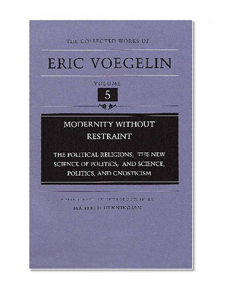 Modernity Without Restraint: The Political Religions, The New Science of Politics, and Science, Politics, and Gnosticism (Collected Works of Eric Voegelin, Volume 5)