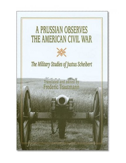 A Prussian Observes the American Civil War: The Military Studies of Justus Scheibert (SHADES OF BLUE & GRAY)