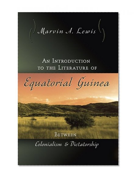 An Introduction to the Literature of Equatorial Guinea: Between Colonialism and Dictatorship (Afro-Romance Writers Series)