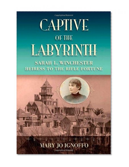 Captive of the Labyrinth: Sarah L. Winchester, Heiress to the Rifle Fortune
