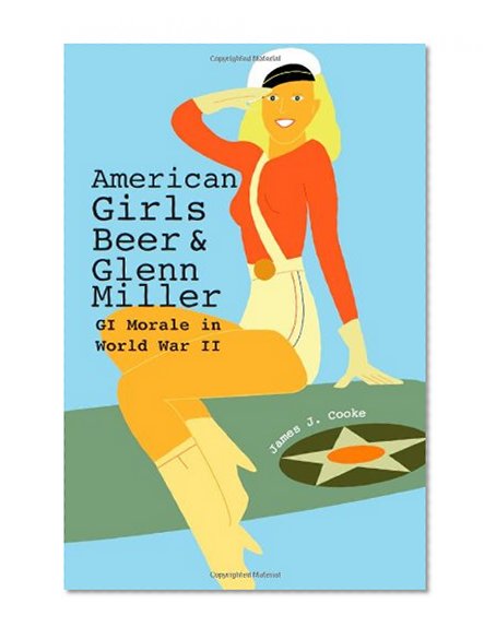 American Girls, Beer, and Glenn Miller: GI Morale in World War II (American Military Experience (University of Missouri))