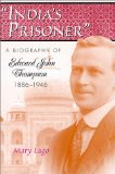 India's Prisoner: A Biography of Edward John Thompson, 1886-1946 (Volume 1)