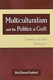 Multiculturalism and the Politics of Guilt: Toward a Secular Theocracy (Volume 1)