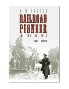A Missouri Railroad Pioneer: The Life of Louis Houck (Missouri Biography Series)