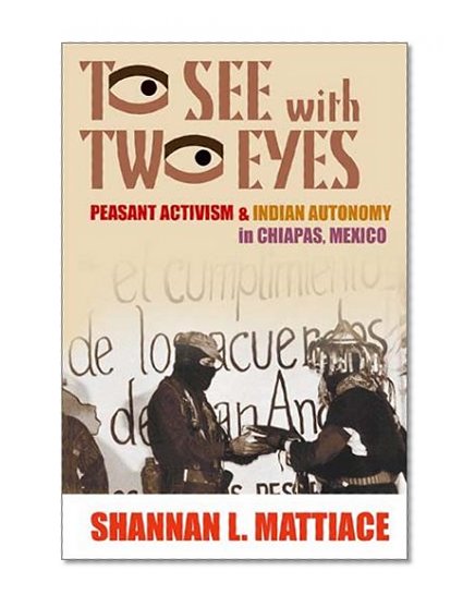 To See with Two Eyes: Peasant Activism and Indian Autonomy in Chiapas, Mexico