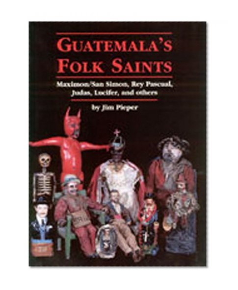 Guatemala's Folk Saints: Maximon/San Simon, Rey Pascual, Judas, Lucifer, and Others
