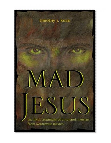 Mad Jesus: The Final Testament of a Huichol Messiah from Northwest Mexico