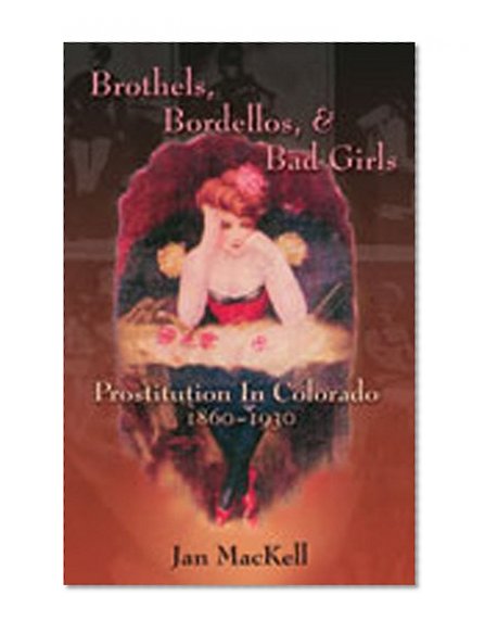 Brothels, Bordellos, and Bad Girls: Prostitution in Colorado, 1860-1930