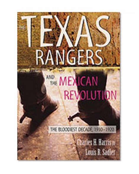 The Texas Rangers and the Mexican Revolution: The Bloodiest Decade, 1910-1920