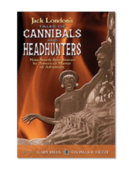 Jack London's Tales of Cannibals and Headhunters: Nine South Seas Stories by America's Master of Adventure