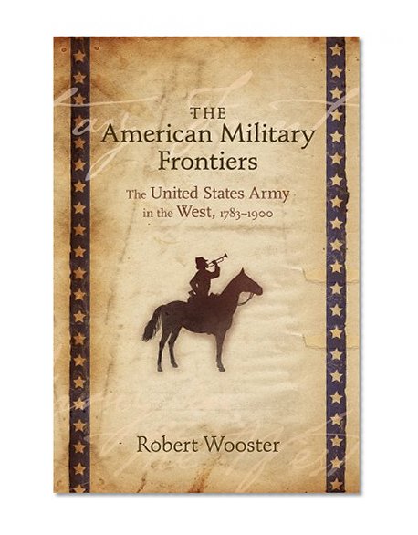 The American Military Frontiers: The United States Army in the West, 1783-1900 (Histories of the American Frontier Series)