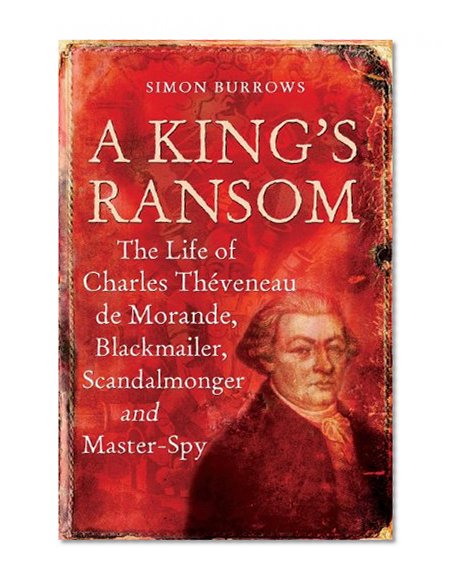 A King's Ransom: The Life of Charles ThÃ¨veneau de Morande, Blackmailer, Scandalmonger & Master-Spy