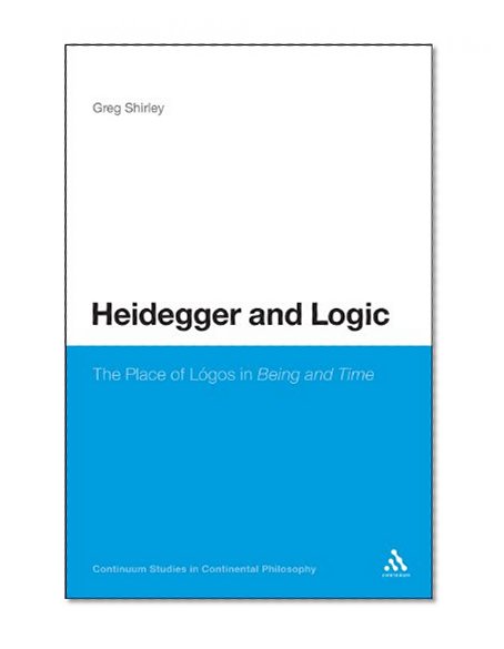 Heidegger and Logic: The Place of LÃƒÂ³gos in Being and Time (Continuum Studies in Continental Philosophy)