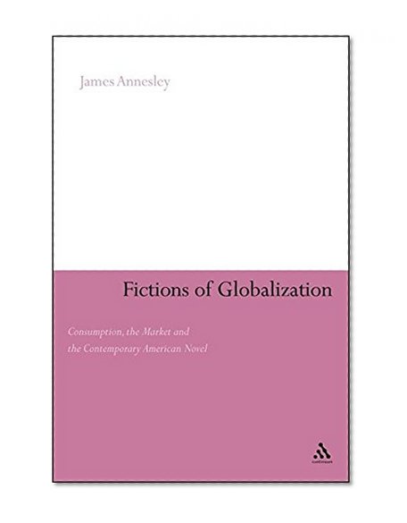 Fictions of Globalization: Consumption, the Market and the Contemporary American Novel (Continuum Literary Studies)