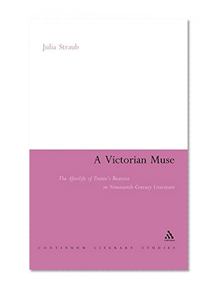 A Victorian Muse: The Afterlife of Dante's Beatrice in Nineteenth-Century Literature (Continuum Literary Studies Series)