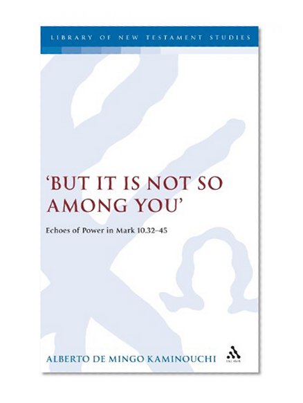 But It Is Not So Among You: Echoes of Power in Mark 10.32-45 (Library of New Testament Studies)