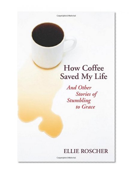 How Coffee Saved My Life: And Other Stories of Stumbling to Grace