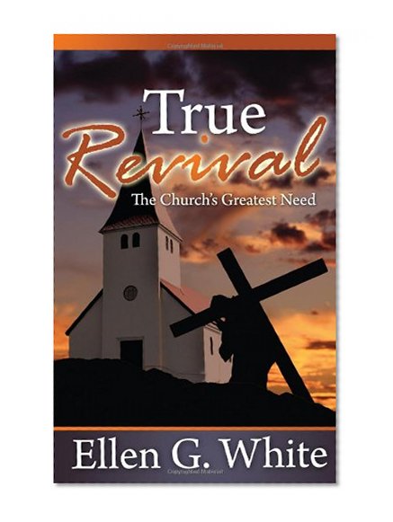 True Revival: The Church's Greatest Need: Selections from the Writings of Ellen G. White