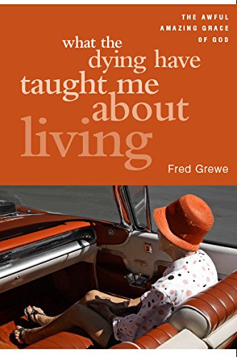 What the Dying Have Taught Me about Living: The Awful Amazing Grace of God