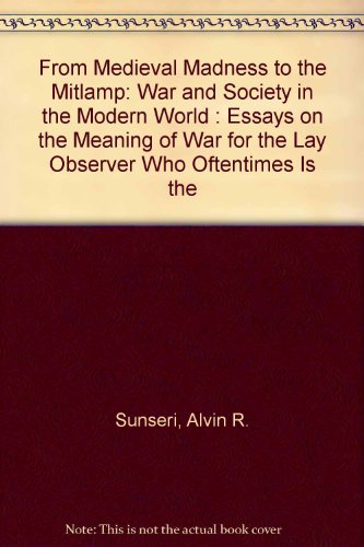 From Medieval Madness to the Mitlamp: War and Society in the Modern World : Essays on the Meaning of War for the Lay Observer Who Oftentimes Is the