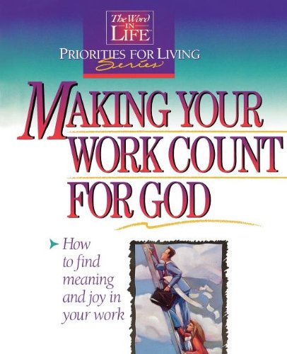 Making Your Work Count for God: How To Find Meaning and Joy in Your Work (Word in Life Priorities for Living Series)