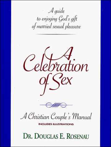 A Celebration of Sex: A Guide to Enjoying God's Gift of Married Sexual Pleasure (A Christian Couple's Manual)