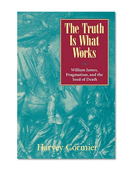 The Truth Is What Works: William James, Pragmatism, and the Seed of Death
