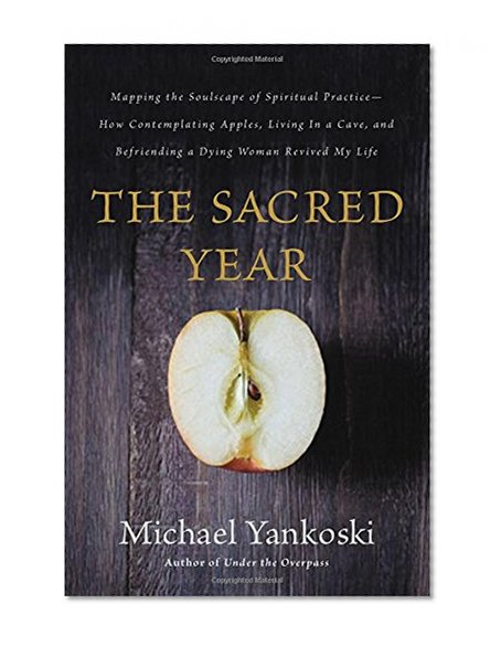 The Sacred Year: Mapping the Soulscape of Spiritual Practice -- How Contemplating Apples, Living in a Cave, and Befriending a Dying Woman Revived My Life