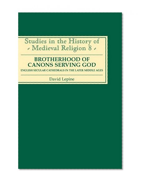 A Brotherhood of Canons Serving God: English Secular Cathedrals in the Later Middle Ages (Studies in the History of Medieval Religion)