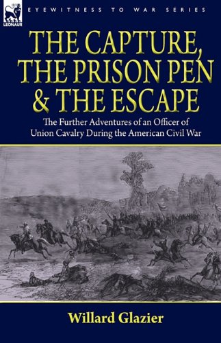 The Capture, the Prison Pen and the Escape: the Further Adventures of an Officer of Union Cavalry During the American Civil War