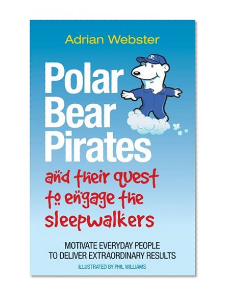 Polar Bear Pirates and Their Quest to Engage the Sleepwalkers: Motivate everyday people to deliver extraordinary results