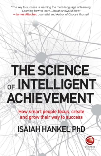 The Science of Intelligent Achievement: How Smart People Focus, Create and Grow Their Way to Success