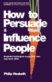 How to Persuade and Influence People: Powerful Techniques to Get Your Own Way More Often