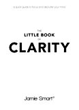 The Little Book of Clarity: A Quick Guide to Focus and Declutter Your Mind