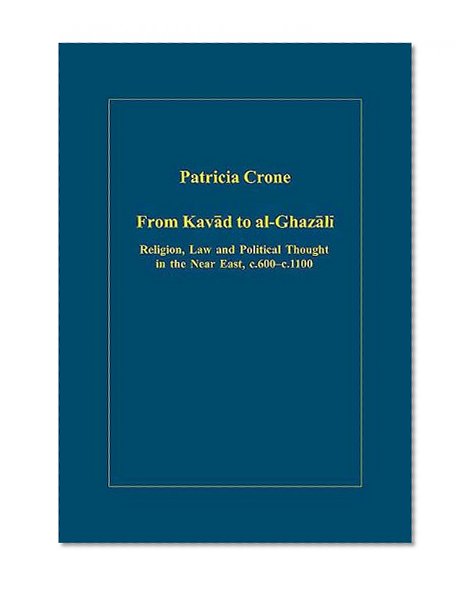 From Kavad to Al-Ghazali: Religion, Law and Political Thought in the Near East, c.600â€“c.1100 (Variorum Collected Studies Series)