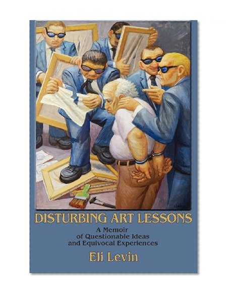Disturbing Art Lessons, A Memoir of Questionable Ideas and Equivocal Experiences