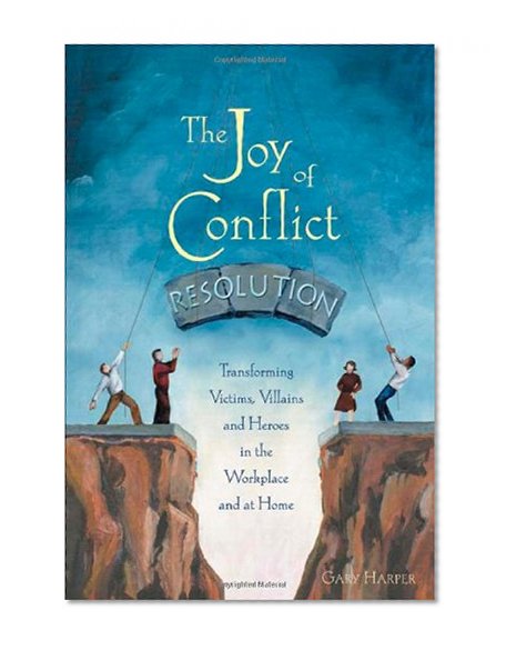 Book Cover The Joy of Conflict Resolution: Transforming Victims, Villains and Heroes in the Workplace and at Home