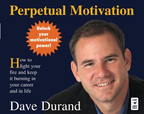 Perpetual Motivation: How to Light Your Fire and Keep It Burning in Your Career and in Life