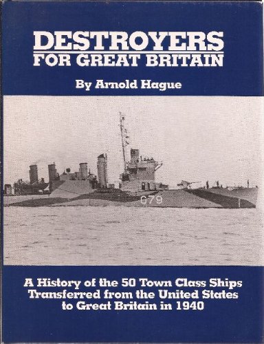 Destroyers for Great Britain: A History of 50 Town Class Ships Transferred from the United States to Great Britain in 1940