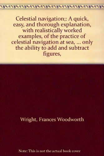 Celestial navigation;: A quick, easy, and thorough explanation, with realistically worked examples, of the practice of celestial navigation at sea, ... only the ability to add and subtract figures,