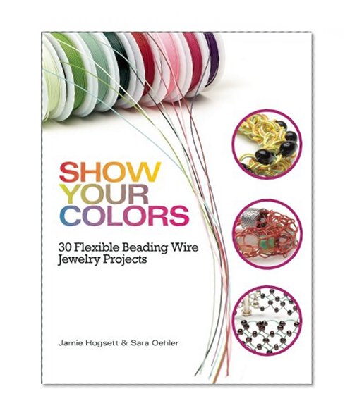 Show Your Colors: 30 Flexible Beading Wire Jewelry Projects