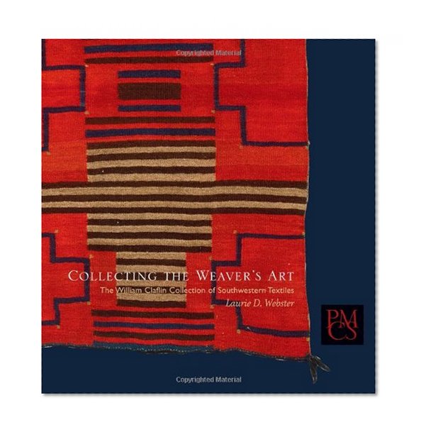 Collecting the Weaver's Art: The William Claflin Collection of Southwestern Textiles (Peabody Museum Collections Series)