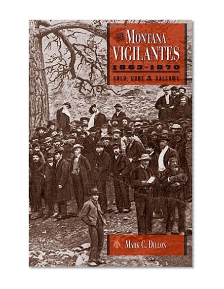 The Montana Vigilantes 1863–1870: Gold,Guns and Gallows