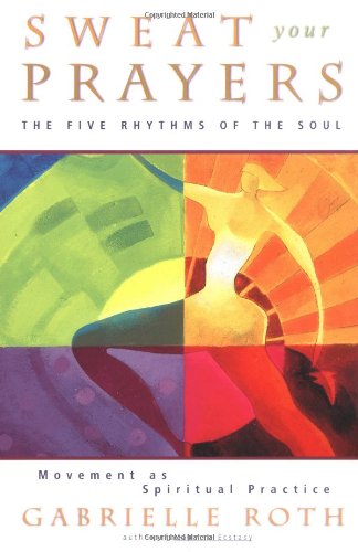 Sweat Your Prayers: The Five Rhythms of the Soul -- Movement as Spiritual Practice
