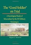 The "Good Soldier" on Trial: A Sociological Study of Misconduct by the US Military Pertaining to Operation Iron Triangle, Iraq