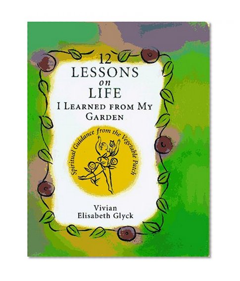 12 Lessons on Life I Learned from My Garden: Spiritual Guidance from the Vegetable Patch