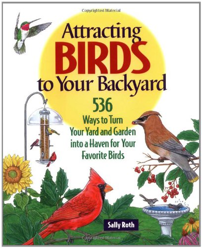 Attracting Birds to Your Backyard: 536 Ways To Turn Your Yard and Garden Into a Haven For Your Favorite Birds