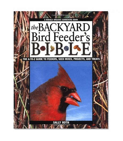 The Backyard Bird Feeder's Bible: The A-to-Z Guide To Feeders, Seed Mixes, Projects And Treats (Rodale Organic Gardening Books)
